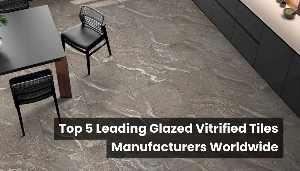 Top 5 Glazed Vitrified Tiles Manufacturers Worldwide [2023]